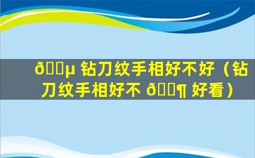 🌵 钻刀纹手相好不好（钻刀纹手相好不 🐶 好看）
